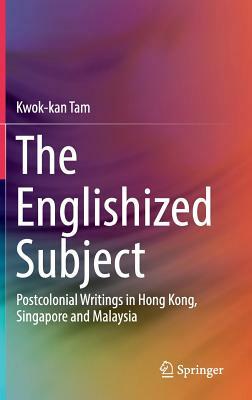 The Englishized Subject: Postcolonial Writings in Hong Kong, Singapore and Malaysia by Kwok-Kan Tam