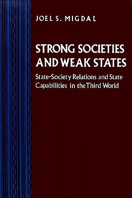 Strong Societies and Weak States: State-Society Relations and State Capabilities in the Third World by Joel Samuel Migdal