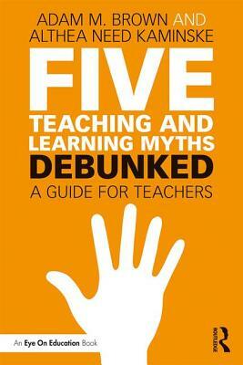 Five Teaching and Learning Myths-Debunked: A Guide for Teachers by Althea Need Kaminske, Adam M. Brown