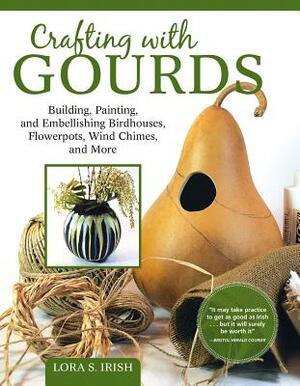 Crafting with Gourds: Building, Painting, and Embellishing Birdhouses, Flowerpots, Wind Chimes, and More by Lora S. Irish