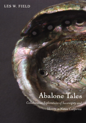 Abalone Tales: Collaborative Explorations of Sovereignty and Identity in Native California by Les W. Field