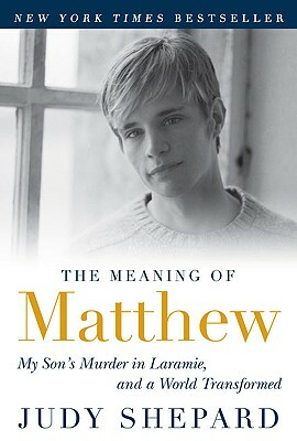 The Meaning of Matthew: My Son's Murder in Laramie, and a World Transformed by Judy Shepard