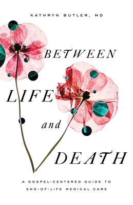Between Life and Death: A Gospel-Centered Guide to End-Of-Life Medical Care by Kathryn Butler