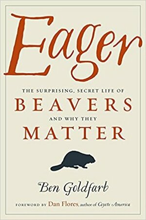 Eager: The Surprising, Secret Life of Beavers and Why They Matter by Ben Goldfarb