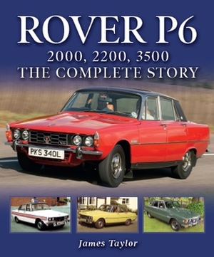 Rover P6: 2000, 2200, 3500: The Complete Story by James Taylor