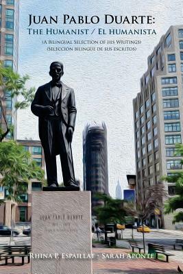 Juan Pablo Duarte: The Humanist / Juan Pablo Duarte: El humanista: A Bilingual Selection of his Writings Seleccion bilingue de sus escrit by Sarah Aponte, Rhina P. Espaillat