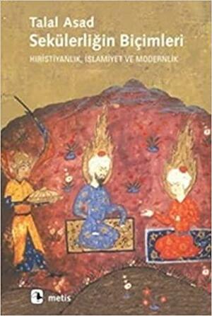 Sekülerliğin Biçimleri: Hıristiyanlık, İslamiyet ve Modernlik by Talal Asad