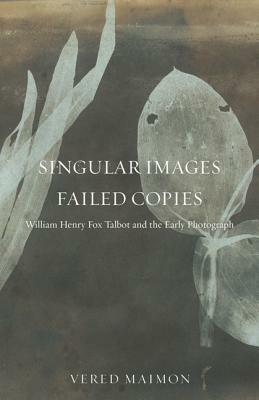 Singular Images, Failed Copies: William Henry Fox Talbot and the Early Photograph by Vered Maimon