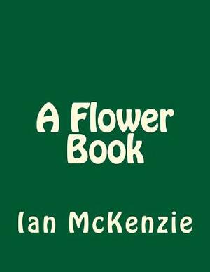 A Flower Book by Ian McKenzie