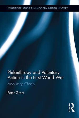 Philanthropy and Voluntary Action in the First World War: Mobilizing Charity by Peter Grant