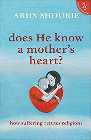 Does He Know A Mother's Heart: How Suffering Refutes Religions by Arun Shourie