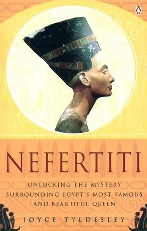 Nefertiti: Unlocking the Mystery Surrounding Egypt's Most Famous and Beautiful Queen by Joyce Tyldesley