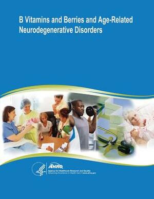 B Vitamins and Berries and Age-Related Neurodegenerative Disorders: Evidence Report/Technology Assessment Number 134 by U. S. Department of Heal Human Services, Agency for Healthcare Resea And Quality