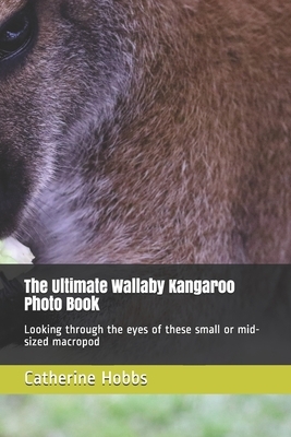 The Ultimate Wallaby Kangaroo Photo Book: Looking through the eyes of these small or mid-sized macropod by Catherine Hobbs