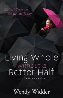 Living Whole Without a Better Half: Biblical Truth for the Single Life by Wendy Widder