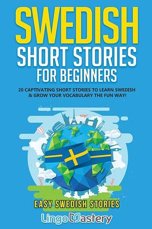 Swedish Short Stories for Beginners: 20 Captivating Short Stories to Learn Swedish &amp; Grow Your Vocabulary the Fun Way! by Lingo Mastery