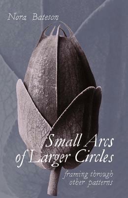 Small Arcs of Larger Circles: Framing Through Other Patterns by Nora Bateson