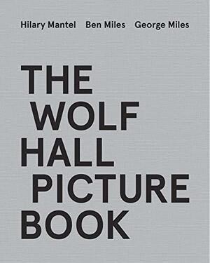 The Wolf Hall Picture Book by Hilary Mantel, George Miles, Ben Miles