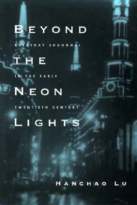 Beyond the Neon Lights: Everyday Shanghai in the Early Twentieth Century by Hanchao Lu