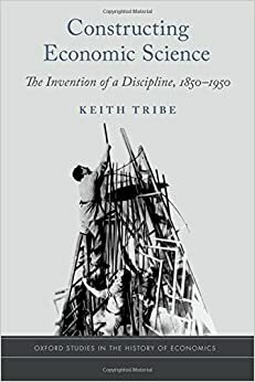 Constructing Economic Science: The Invention of a Discipline 1850-1950 by Keith Tribe