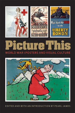 Picture This: World War I Posters and Visual Culture by Pearl James