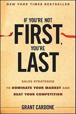 If You're Not First, You're Last: Sales Strategies to Dominate Your Market and Beat Your Competition by Grant Cardone