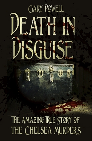 Death in Disguise - The Amazing True Story of the Chelsea Murders by Gary Powell