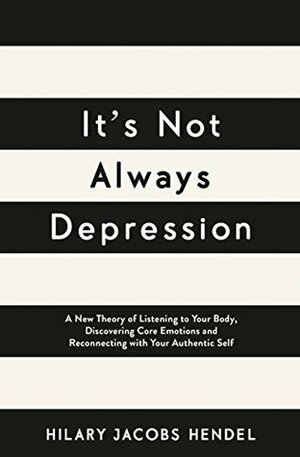 It's Not Always Depression: A New Theory of Listening to Your Body, Discovering Core Emotions and Reconnecting with Your Authentic Self by Hilary Jacobs Hendel