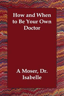 How and When to Be Your Own Doctor by Isabelle A. Moser