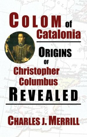 Colom of Catalonia: Origins of Christopher Columbus Revealed by Charles J. Merrill