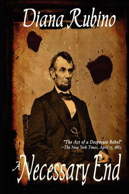 A Necessary End: The Act of a Desperate Rebel (Lincoln Assassination) by Diana Rubino