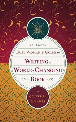 The Busy Woman's Guide to Writing a World-Changing Book by Cynthia Morris