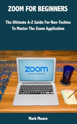 Zoom for Beginners: The Ultimate A-Z Guide For Non-Techies To Master The Zoom Application. by Mark Moore