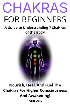 Chakras for Beginners: A Guide to Understanding 7 Chakras of the Body: Nourish, Heal, And Fuel The Chakras For Higher Consciousness And Awake by Rohit Sahu