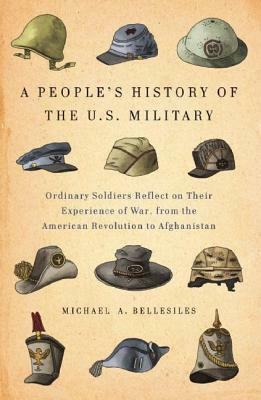 A People's History of the U.S. Military: Ordinary Soldiers Reflect on Their Experience of War, from the American Revolution to Afghanistan by Michael A. Bellesiles