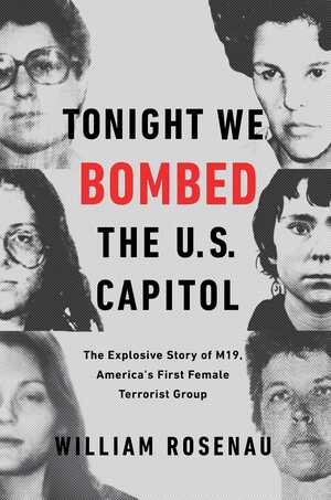 Tonight We Bombed the U.S. Capitol: The Explosive Story of M19, America's First Female Terrorist Group by William Rosenau