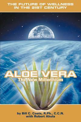 Aloe Vera the New Millennium: The Future of Wellness in the 21st Century by Bill C. Coats