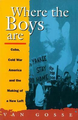 Where the Boys Are: Cuba, Cold War America and the Making of a New Left by Van Gosse