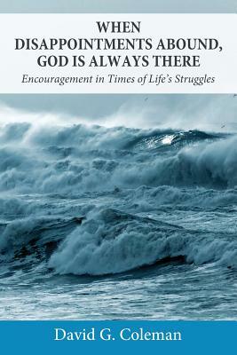 When Disappointments Abound, God Is Always There: Encouragement in Times of Life's Struggles by David G. Coleman