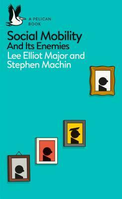 Social Mobility: And Its Enemies by Stephen Machin, Lee Elliot Major