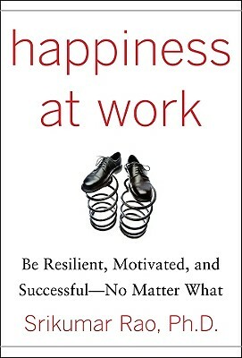 Happiness at Work: Be Resilient, Motivated, and Successful - No Matter What by Srikumar S. Rao