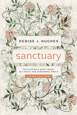 Sanctuary: Cultivating a Quiet Heart in a Noisy and Demanding World by Denise J. Hughes, Denise J. Hughes