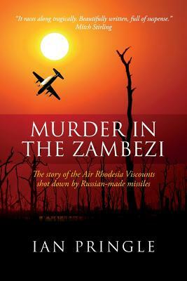 Murder in the Zambezi: The Story of the Air Rhodesia Viscounts Shot Down by Russian-Made Missiles by Ian Pringle