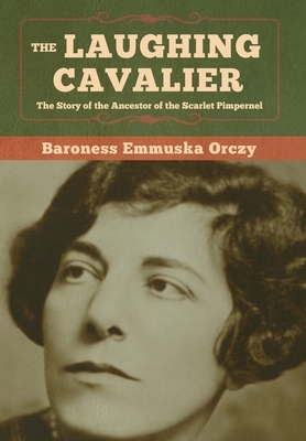 The Laughing Cavalier: The Story of the Ancestor of the Scarlet Pimpernel by Baroness Orczy