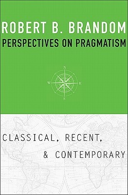 Perspectives on Pragmatism: Classical, Recent, and Contemporary by Robert B. Brandom