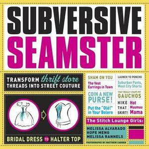 Subversive Seamster: Transform Thrift Store Threads Into Street Couture by Hope Meng, Melissa Alvarado, Melissa Rannels, Matthew Carden