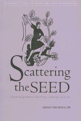 Scattering the Seed: A Guide Through Balthasar's Early Writings on Philosophy and the Arts by Aidan Nichols