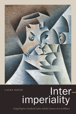 Inter-imperiality: Vying Empires, Gendered Labor, and the Literary Arts of Alliance by Laura Doyle