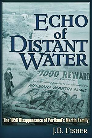 Echo of Distant Water: The 1958 Disappearance of Portland's Martin Family by J.B. Fisher, J.B. Fisher