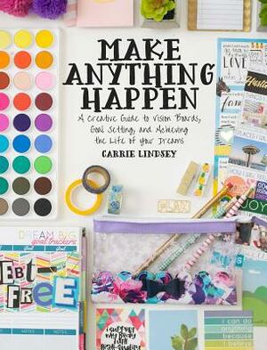 Make Anything Happen: A Creative Guide to Vision Boards, Goal Setting, and Achieving the Life of Your Dreams by Carrie Lindsey